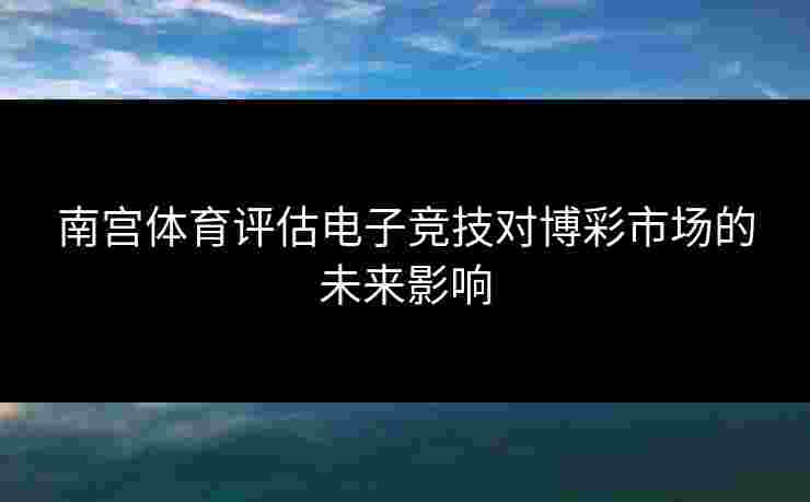 南宫体育评估电子竞技对博彩市场的未来影响