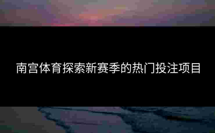 南宫体育探索新赛季的热门投注项目
