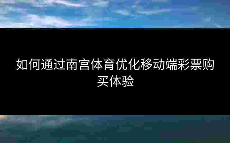 如何通过南宫体育优化移动端彩票购买体验