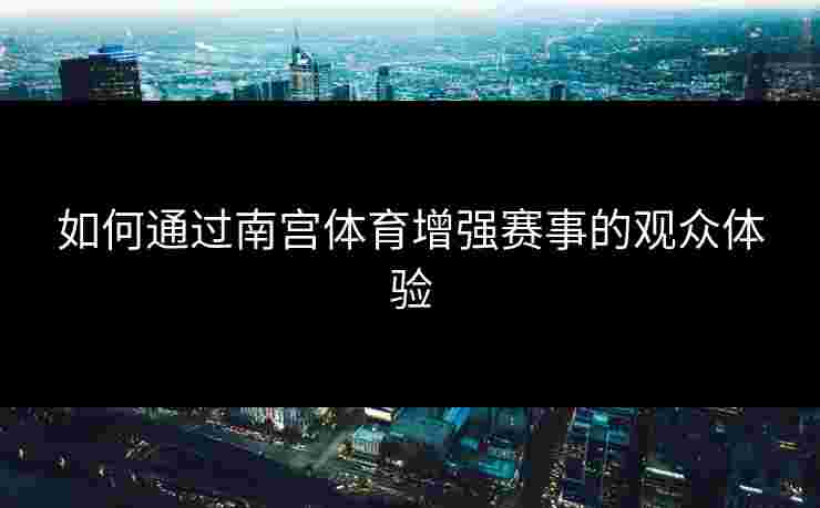 如何通过南宫体育增强赛事的观众体验