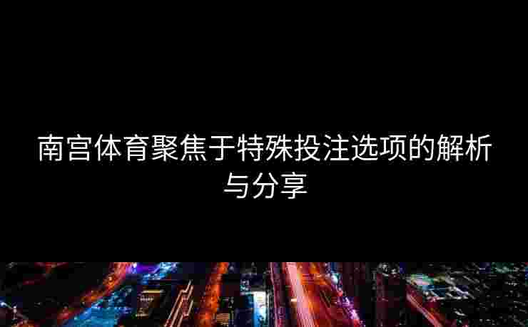 南宫体育聚焦于特殊投注选项的解析与分享