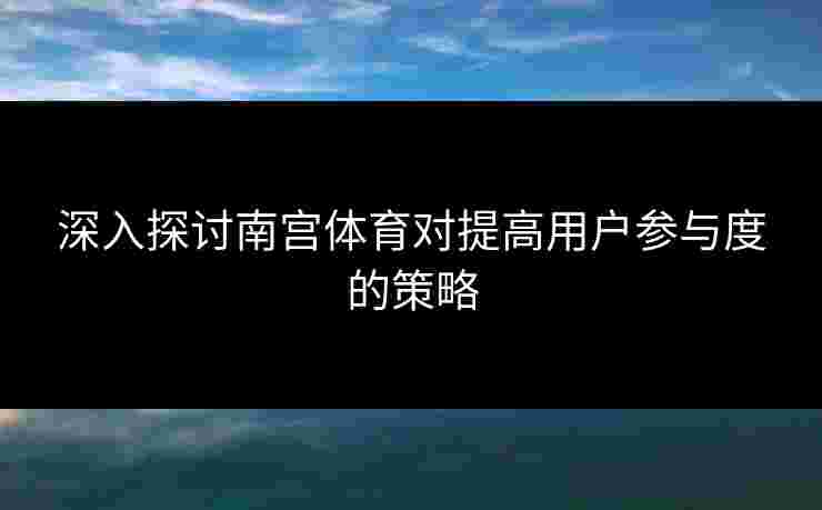 深入探讨南宫体育对提高用户参与度的策略