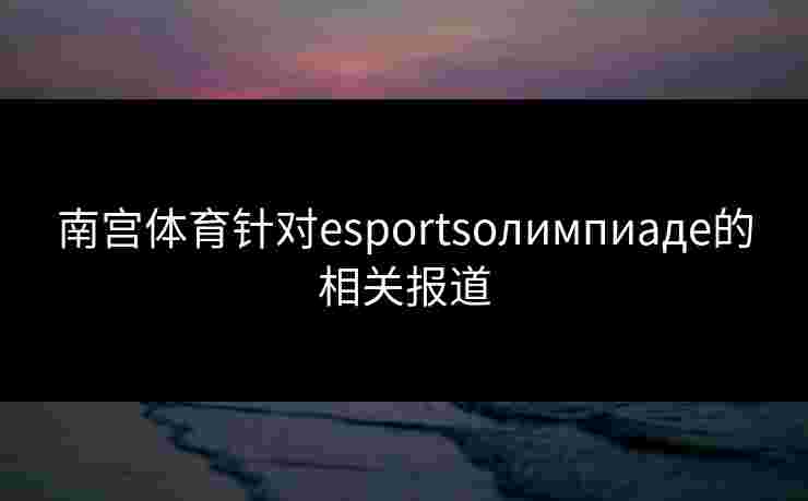 南宫体育针对esportsолимпиаде的相关报道
