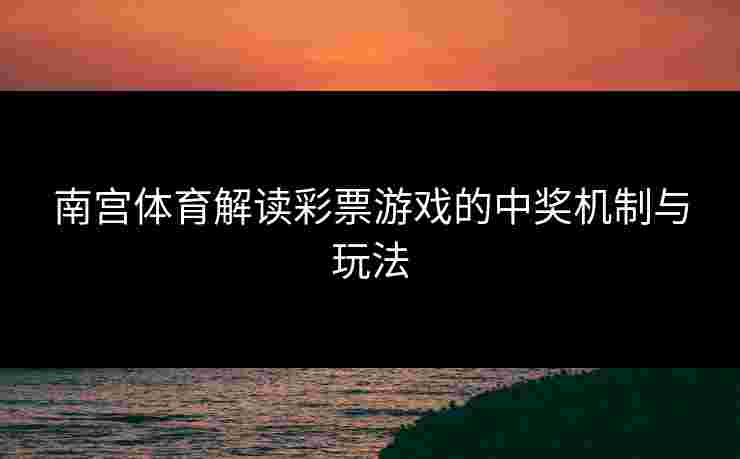 南宫体育解读彩票游戏的中奖机制与玩法