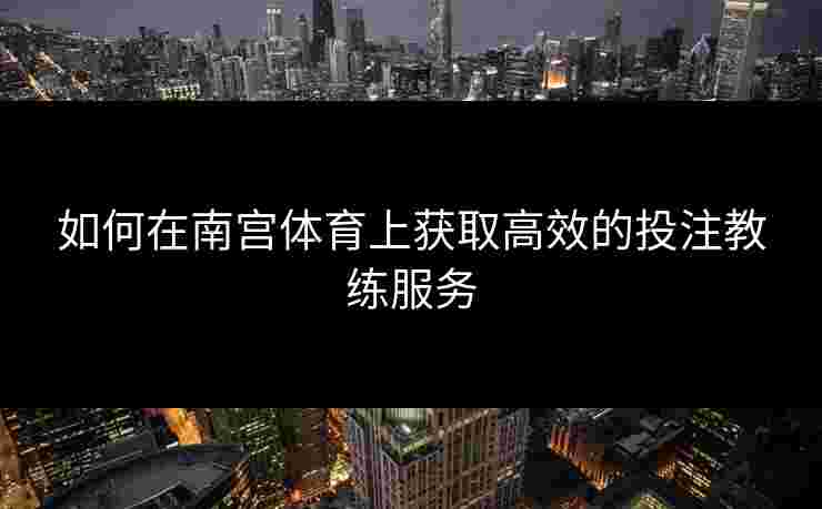 如何在南宫体育上获取高效的投注教练服务
