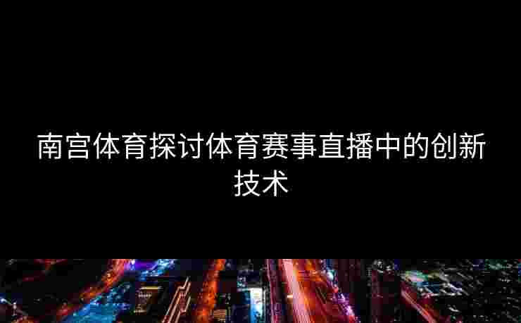 南宫体育探讨体育赛事直播中的创新技术
