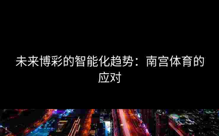 未来博彩的智能化趋势：南宫体育的应对