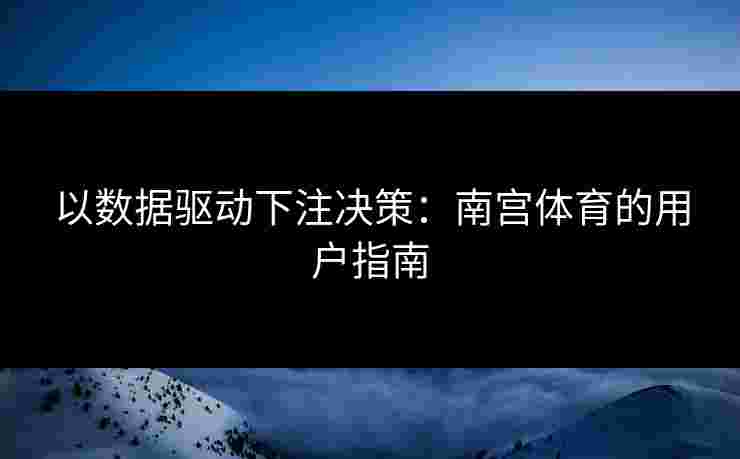 以数据驱动下注决策：南宫体育的用户指南