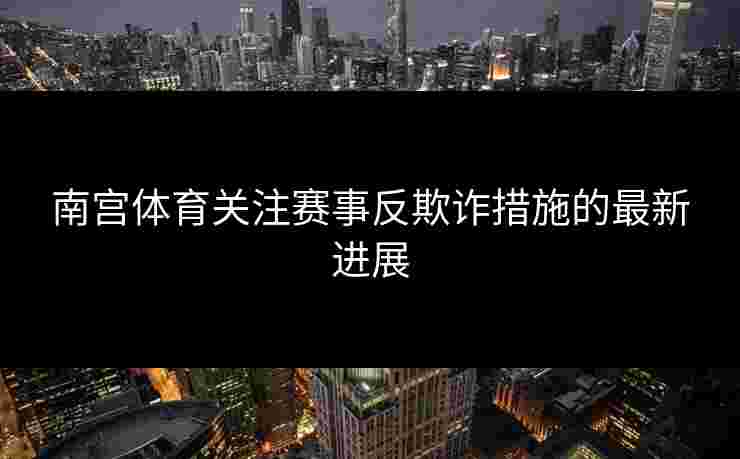 南宫体育关注赛事反欺诈措施的最新进展